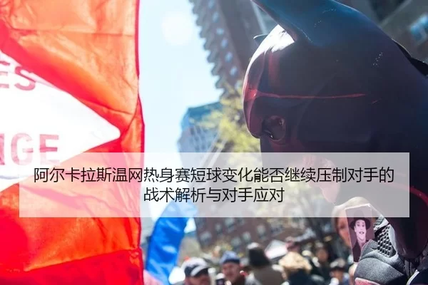 阿尔卡拉斯温网热身赛短球变化能否继续压制对手的战术解析与对手应对