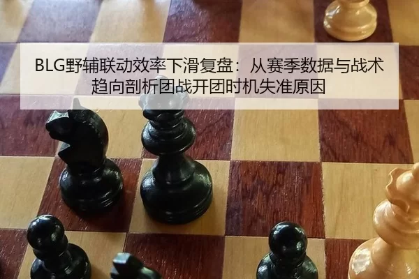 BLG野辅联动效率下滑复盘：从赛季数据与战术趋向剖析团战开团时机失准原因