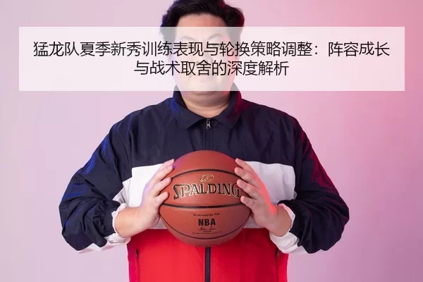 猛龙队夏季新秀训练表现与轮换策略调整：阵容成长与战术取舍的深度解析