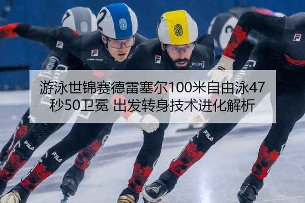 游泳世锦赛德雷塞尔100米自由泳47秒50卫冕 出发转身技术进化解析