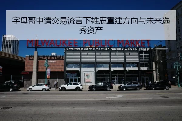 字母哥申请交易流言下雄鹿重建方向与未来选秀资产
